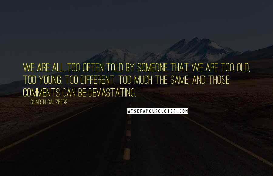 Sharon Salzberg Quotes: We are all too often told by someone that we are too old, too young, too different, too much the same, and those comments can be devastating.