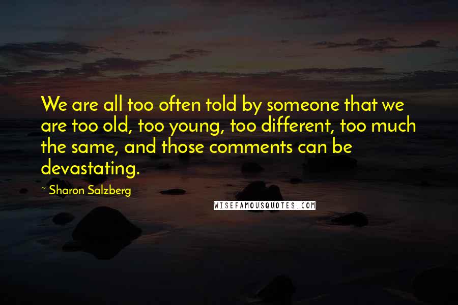Sharon Salzberg Quotes: We are all too often told by someone that we are too old, too young, too different, too much the same, and those comments can be devastating.