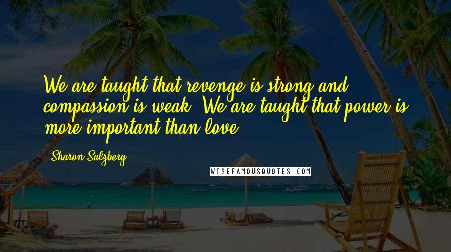 Sharon Salzberg Quotes: We are taught that revenge is strong and compassion is weak. We are taught that power is more important than love.