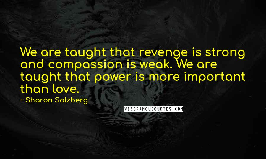 Sharon Salzberg Quotes: We are taught that revenge is strong and compassion is weak. We are taught that power is more important than love.