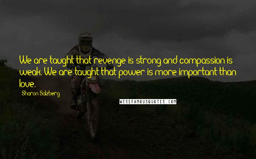 Sharon Salzberg Quotes: We are taught that revenge is strong and compassion is weak. We are taught that power is more important than love.