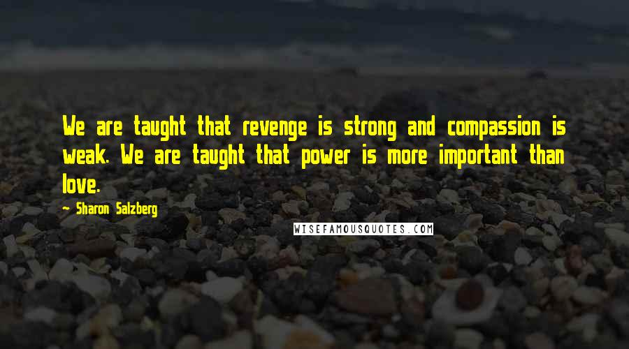 Sharon Salzberg Quotes: We are taught that revenge is strong and compassion is weak. We are taught that power is more important than love.