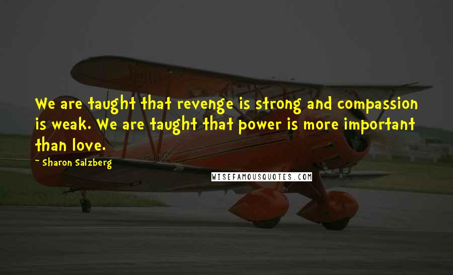 Sharon Salzberg Quotes: We are taught that revenge is strong and compassion is weak. We are taught that power is more important than love.