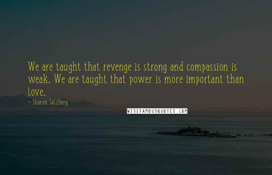 Sharon Salzberg Quotes: We are taught that revenge is strong and compassion is weak. We are taught that power is more important than love.