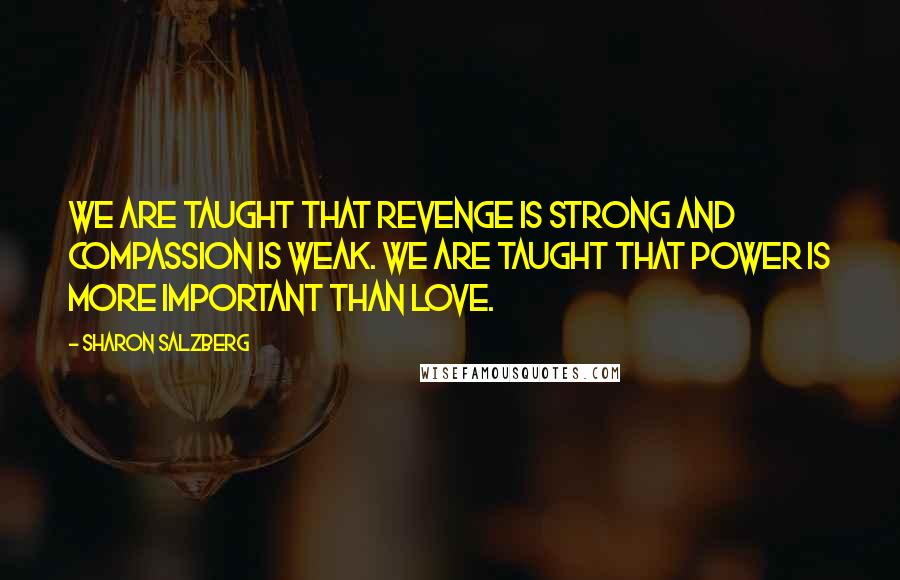 Sharon Salzberg Quotes: We are taught that revenge is strong and compassion is weak. We are taught that power is more important than love.