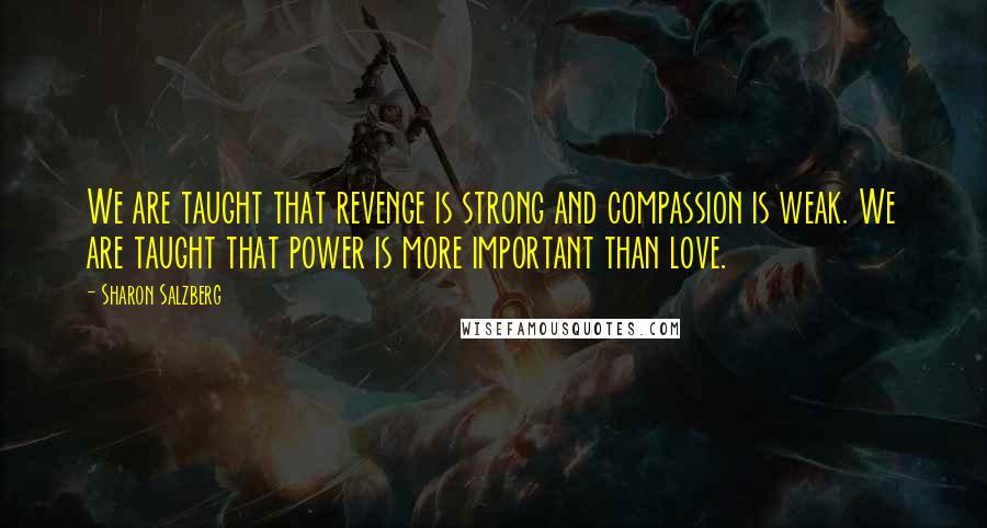 Sharon Salzberg Quotes: We are taught that revenge is strong and compassion is weak. We are taught that power is more important than love.