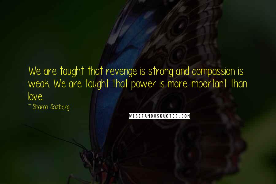 Sharon Salzberg Quotes: We are taught that revenge is strong and compassion is weak. We are taught that power is more important than love.