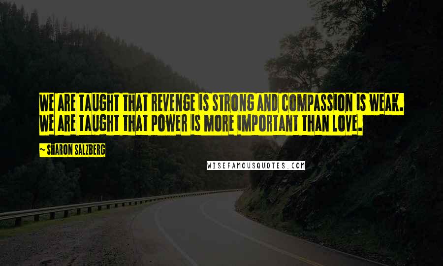 Sharon Salzberg Quotes: We are taught that revenge is strong and compassion is weak. We are taught that power is more important than love.