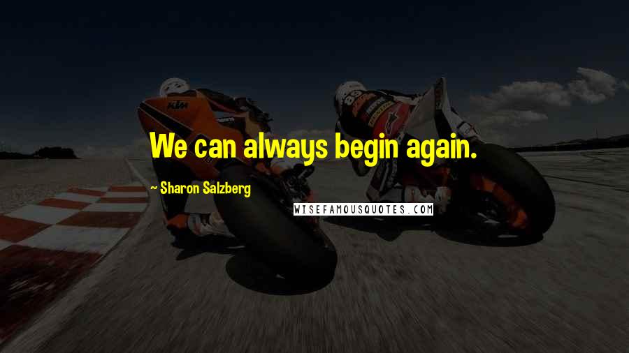 Sharon Salzberg Quotes: We can always begin again.