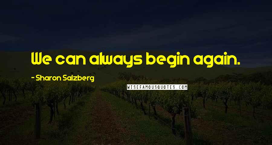 Sharon Salzberg Quotes: We can always begin again.