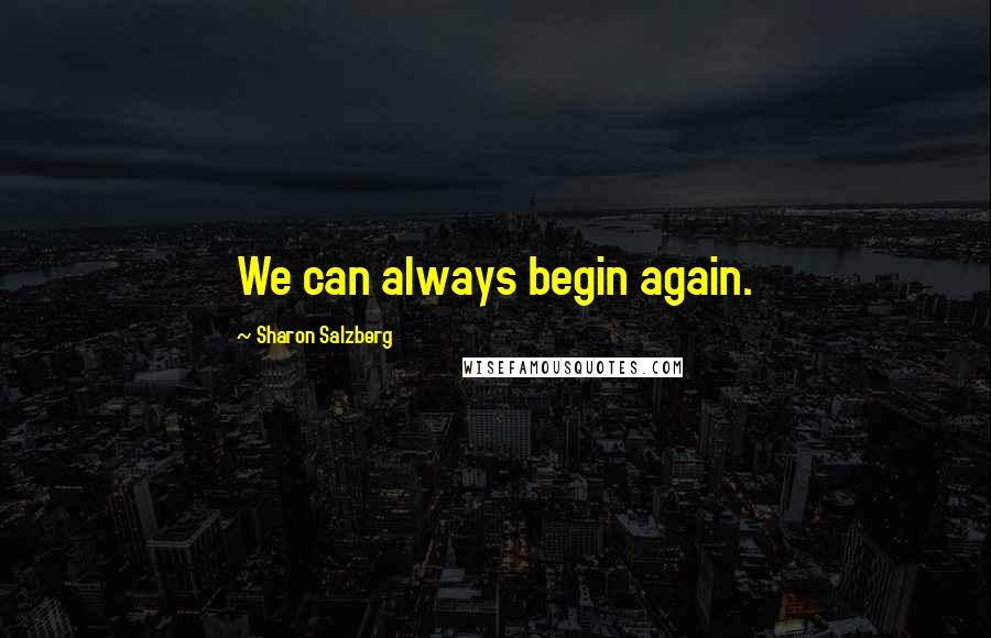 Sharon Salzberg Quotes: We can always begin again.