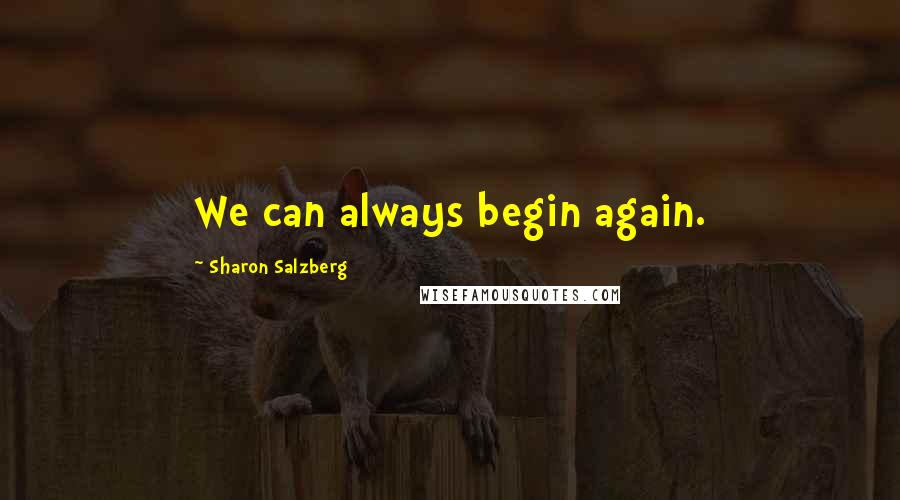 Sharon Salzberg Quotes: We can always begin again.