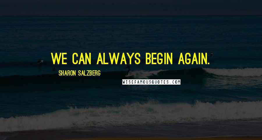 Sharon Salzberg Quotes: We can always begin again.