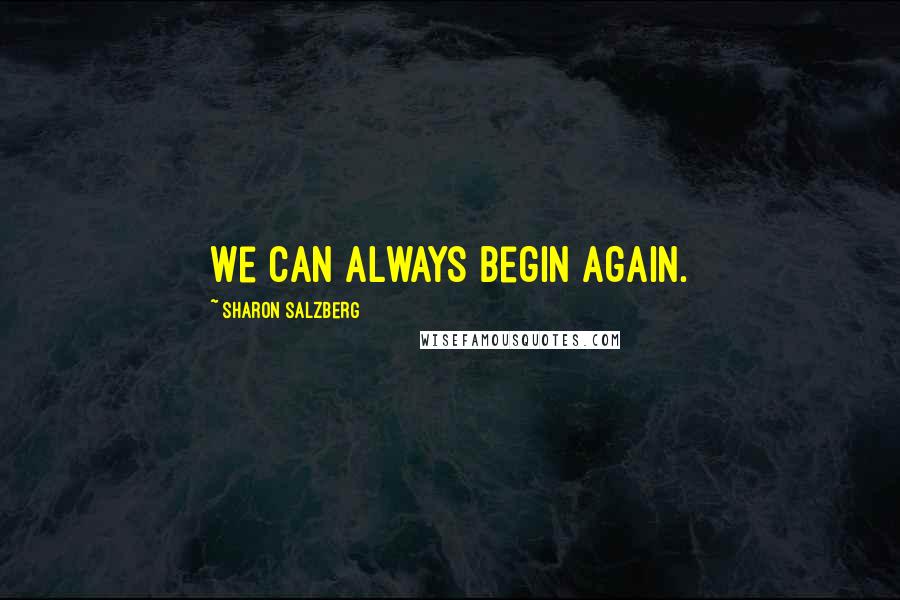 Sharon Salzberg Quotes: We can always begin again.