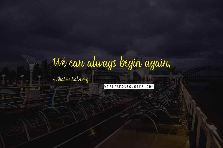 Sharon Salzberg Quotes: We can always begin again.