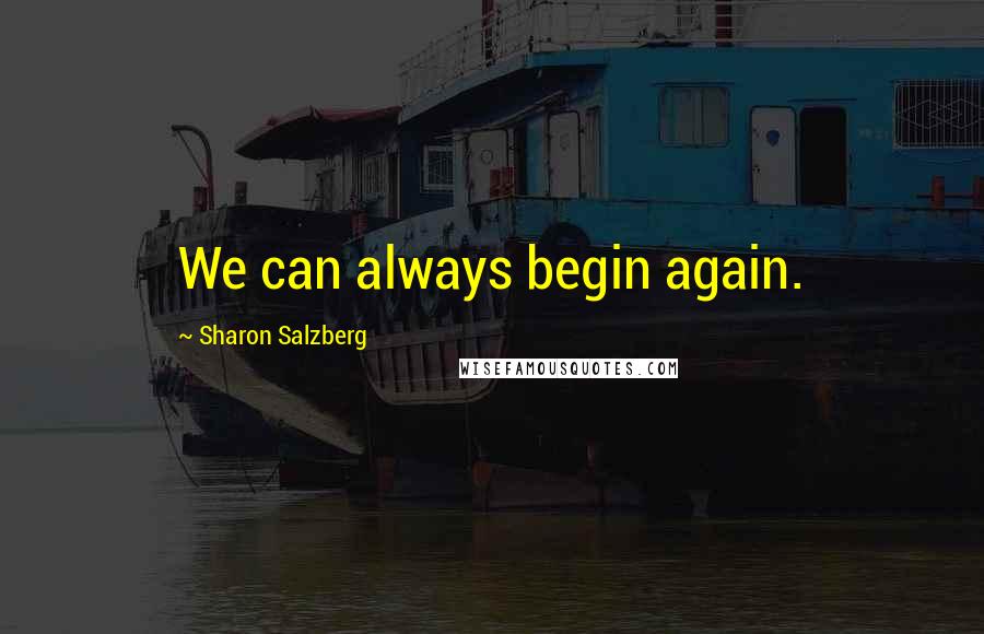 Sharon Salzberg Quotes: We can always begin again.