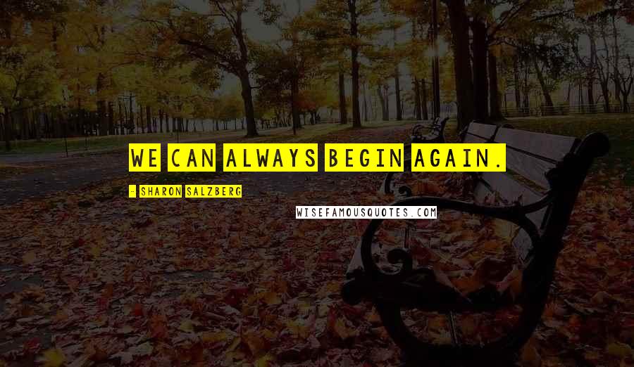 Sharon Salzberg Quotes: We can always begin again.