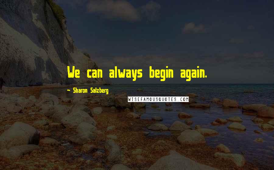 Sharon Salzberg Quotes: We can always begin again.