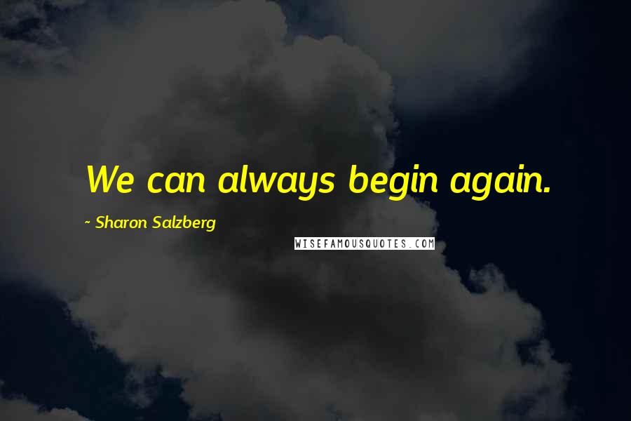 Sharon Salzberg Quotes: We can always begin again.