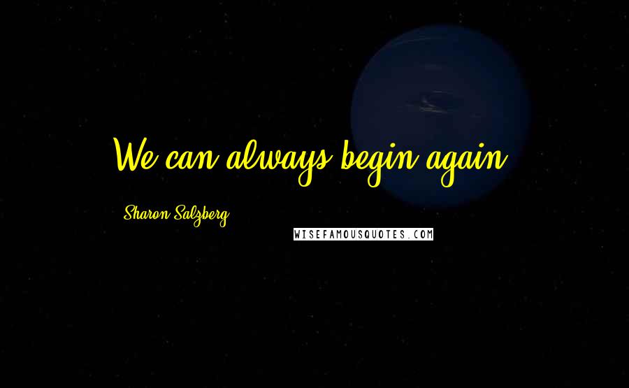 Sharon Salzberg Quotes: We can always begin again.