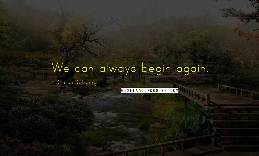 Sharon Salzberg Quotes: We can always begin again.