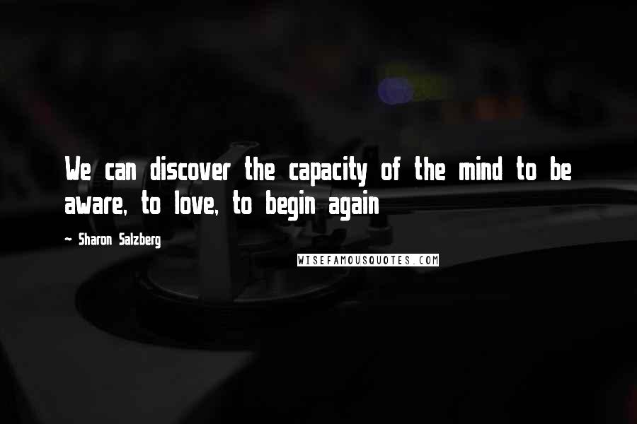 Sharon Salzberg Quotes: We can discover the capacity of the mind to be aware, to love, to begin again