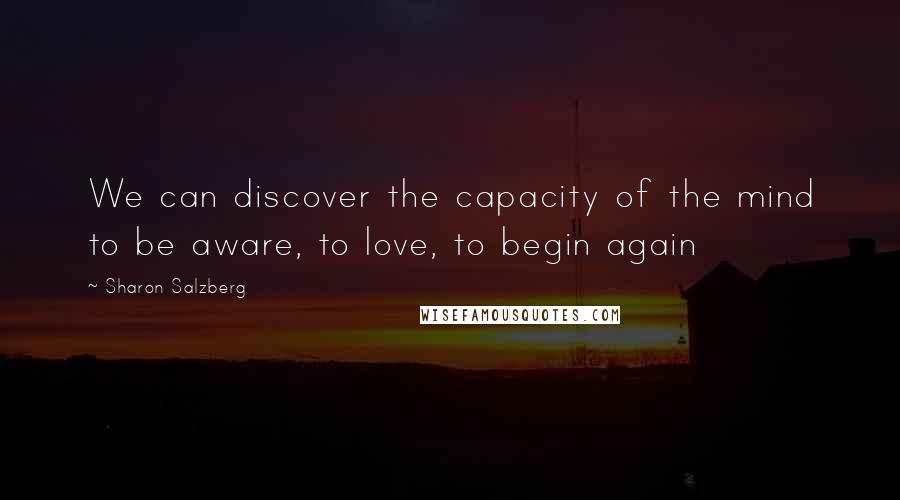 Sharon Salzberg Quotes: We can discover the capacity of the mind to be aware, to love, to begin again