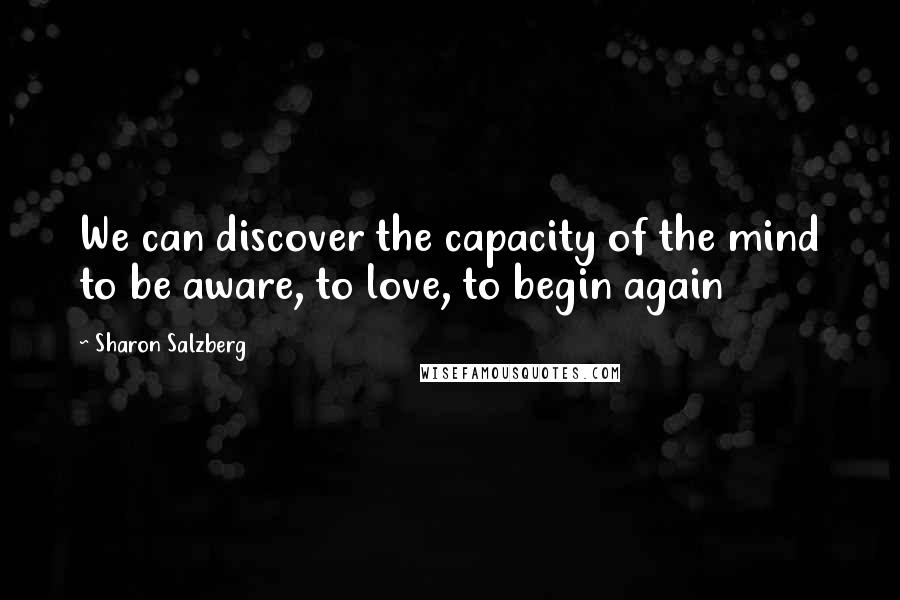 Sharon Salzberg Quotes: We can discover the capacity of the mind to be aware, to love, to begin again