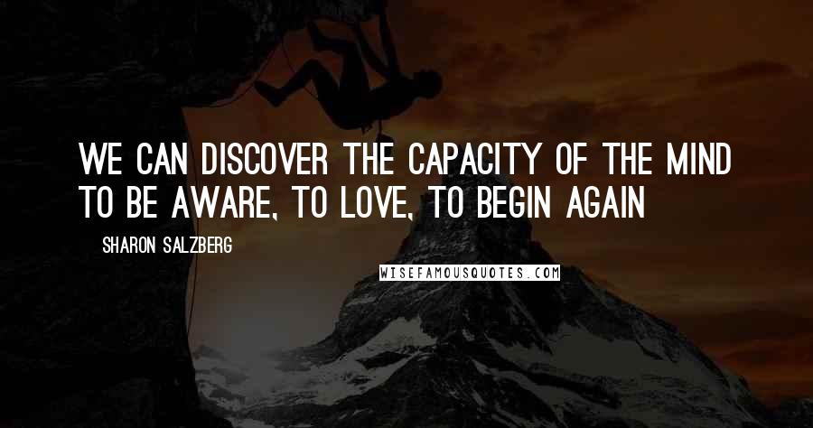 Sharon Salzberg Quotes: We can discover the capacity of the mind to be aware, to love, to begin again