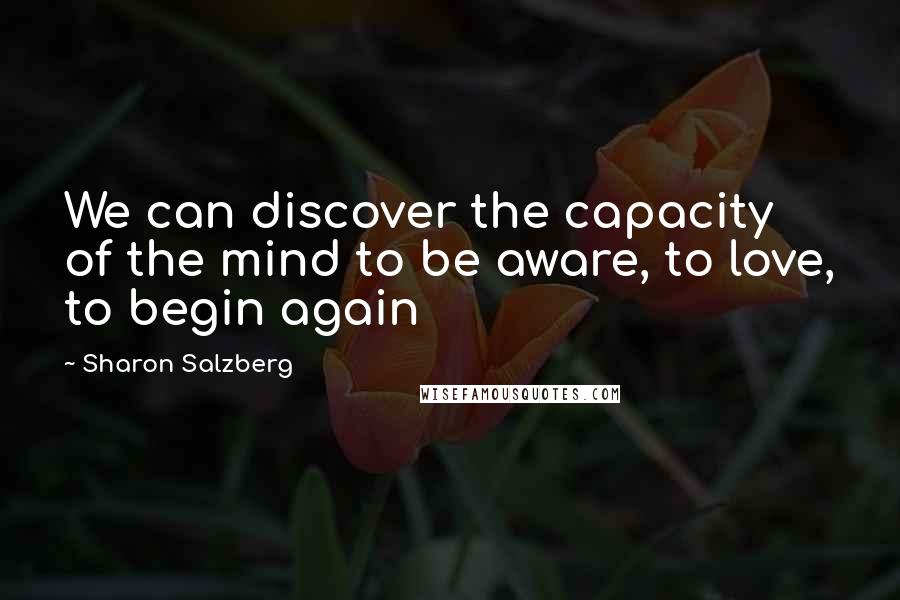Sharon Salzberg Quotes: We can discover the capacity of the mind to be aware, to love, to begin again