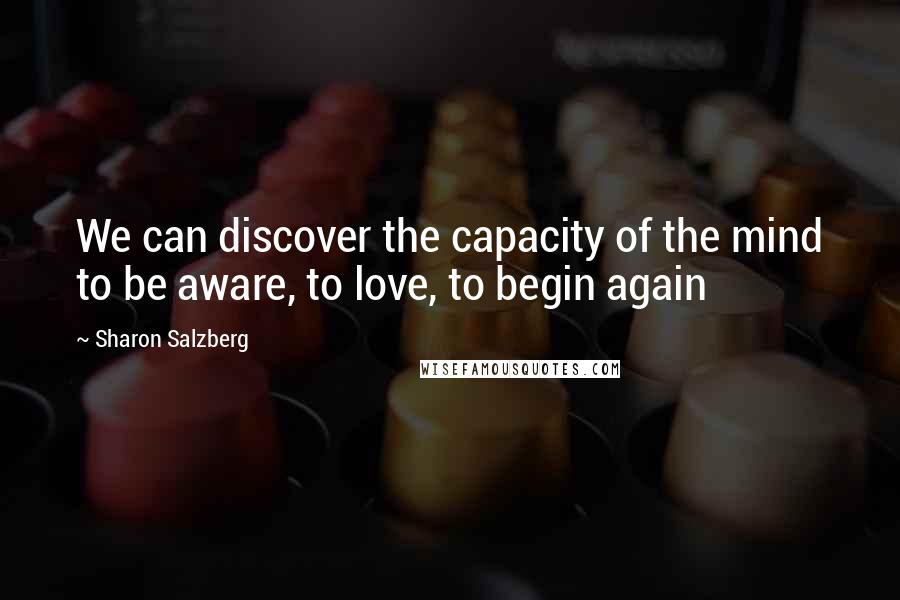 Sharon Salzberg Quotes: We can discover the capacity of the mind to be aware, to love, to begin again