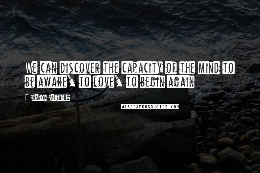 Sharon Salzberg Quotes: We can discover the capacity of the mind to be aware, to love, to begin again