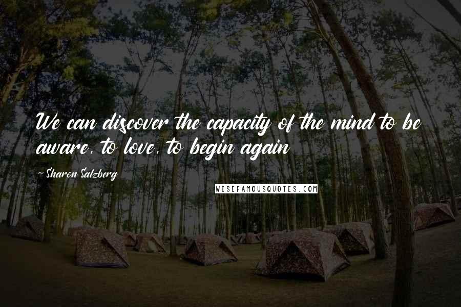 Sharon Salzberg Quotes: We can discover the capacity of the mind to be aware, to love, to begin again