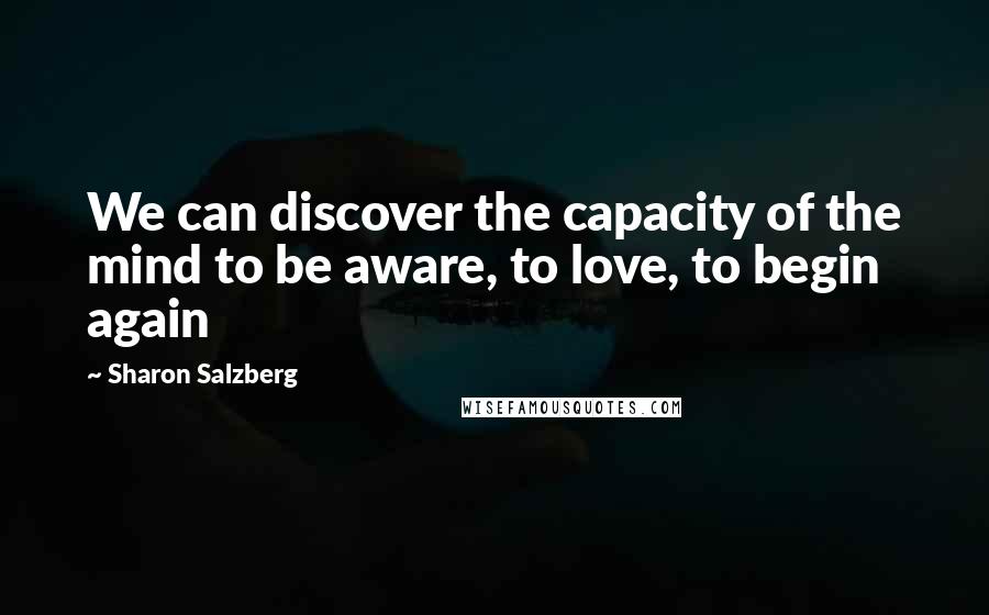 Sharon Salzberg Quotes: We can discover the capacity of the mind to be aware, to love, to begin again