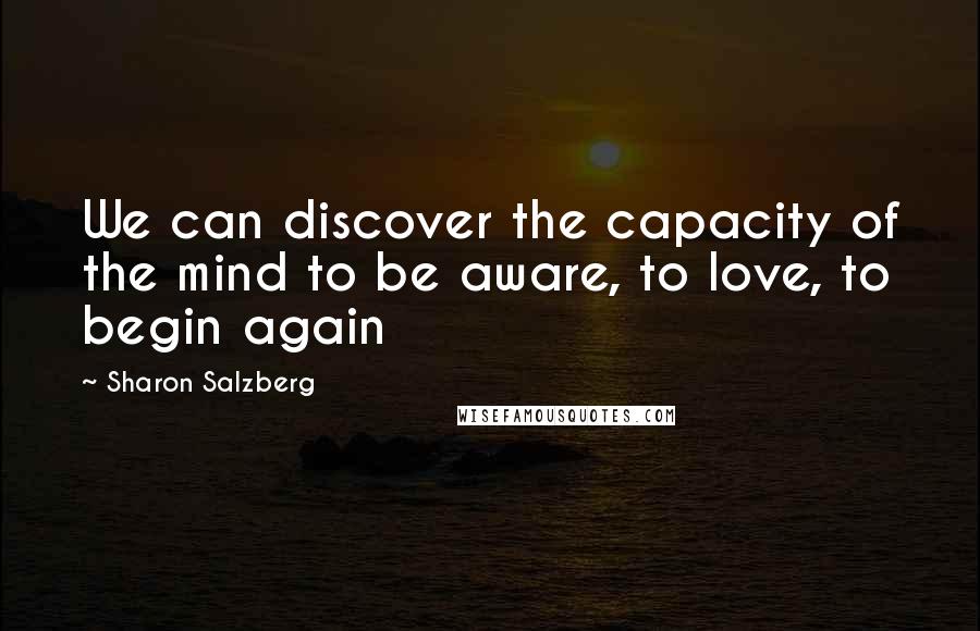 Sharon Salzberg Quotes: We can discover the capacity of the mind to be aware, to love, to begin again