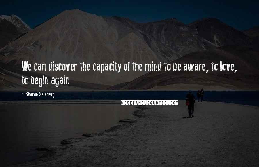 Sharon Salzberg Quotes: We can discover the capacity of the mind to be aware, to love, to begin again