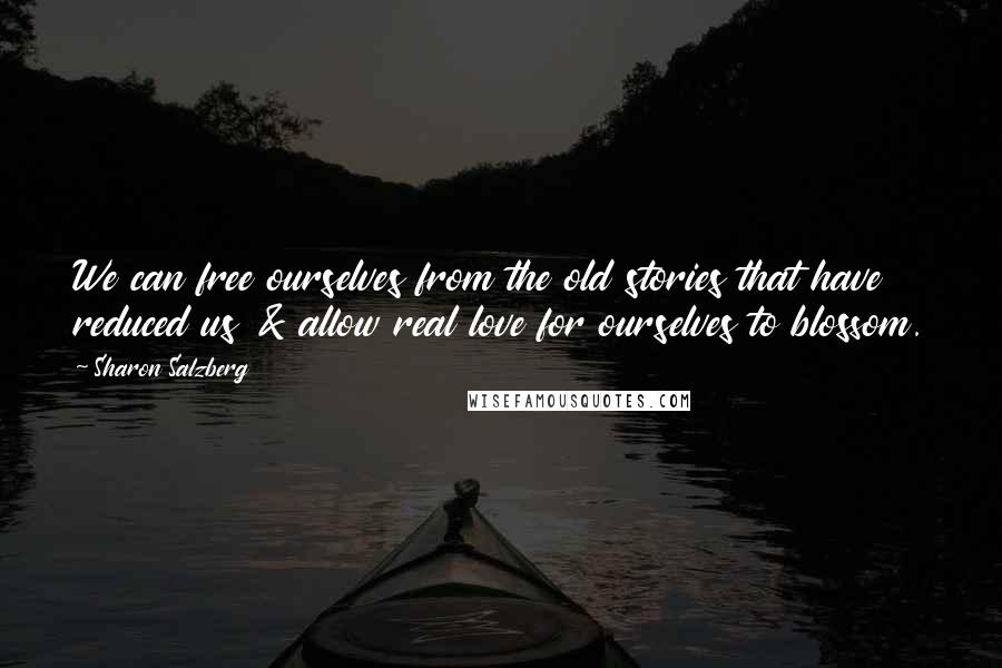 Sharon Salzberg Quotes: We can free ourselves from the old stories that have reduced us & allow real love for ourselves to blossom.