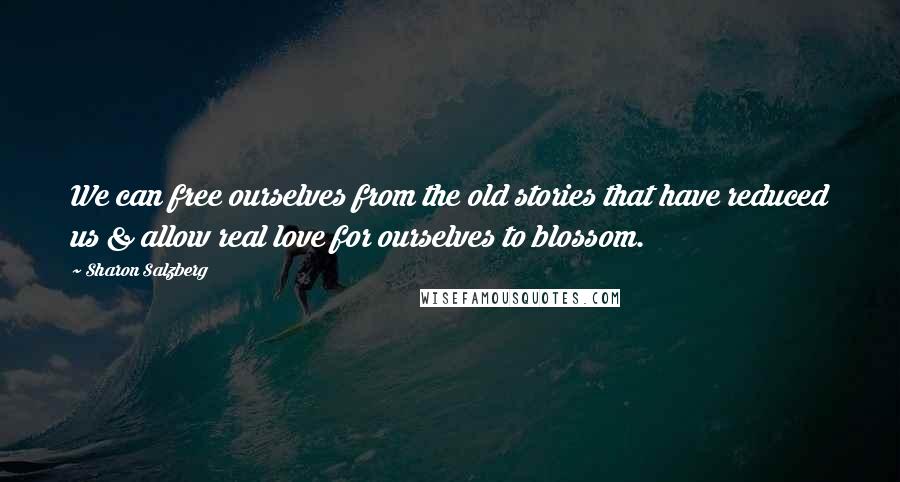 Sharon Salzberg Quotes: We can free ourselves from the old stories that have reduced us & allow real love for ourselves to blossom.