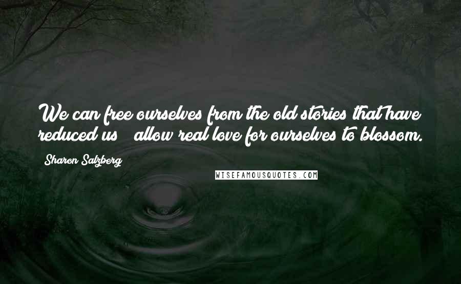 Sharon Salzberg Quotes: We can free ourselves from the old stories that have reduced us & allow real love for ourselves to blossom.