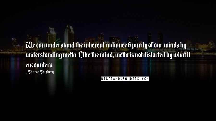 Sharon Salzberg Quotes: We can understand the inherent radiance & purity of our minds by understanding metta. Like the mind, metta is not distorted by what it encounters.