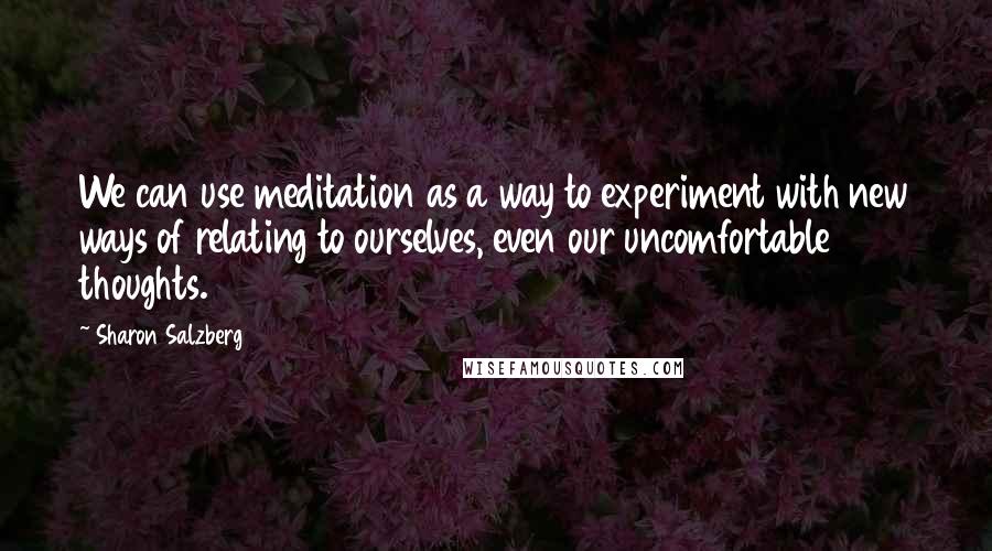 Sharon Salzberg Quotes: We can use meditation as a way to experiment with new ways of relating to ourselves, even our uncomfortable thoughts.