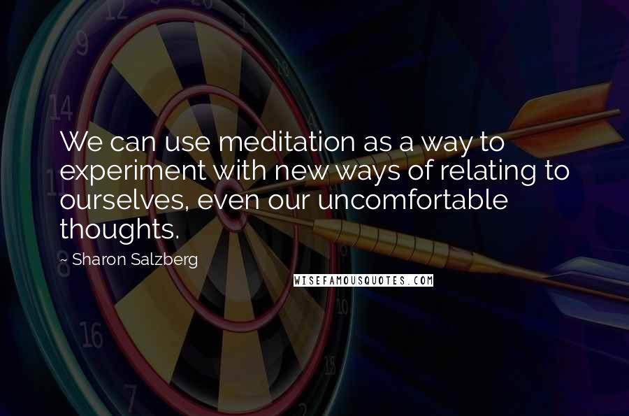 Sharon Salzberg Quotes: We can use meditation as a way to experiment with new ways of relating to ourselves, even our uncomfortable thoughts.