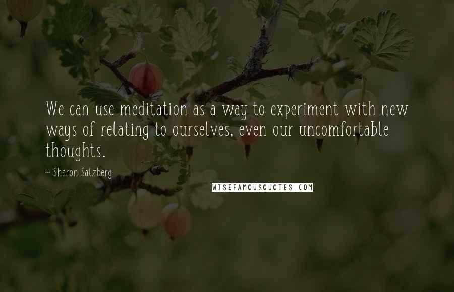 Sharon Salzberg Quotes: We can use meditation as a way to experiment with new ways of relating to ourselves, even our uncomfortable thoughts.