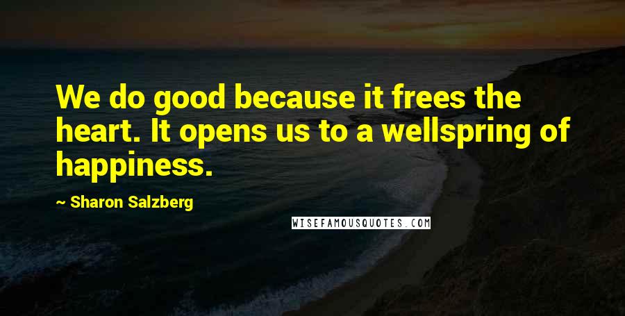 Sharon Salzberg Quotes: We do good because it frees the heart. It opens us to a wellspring of happiness.