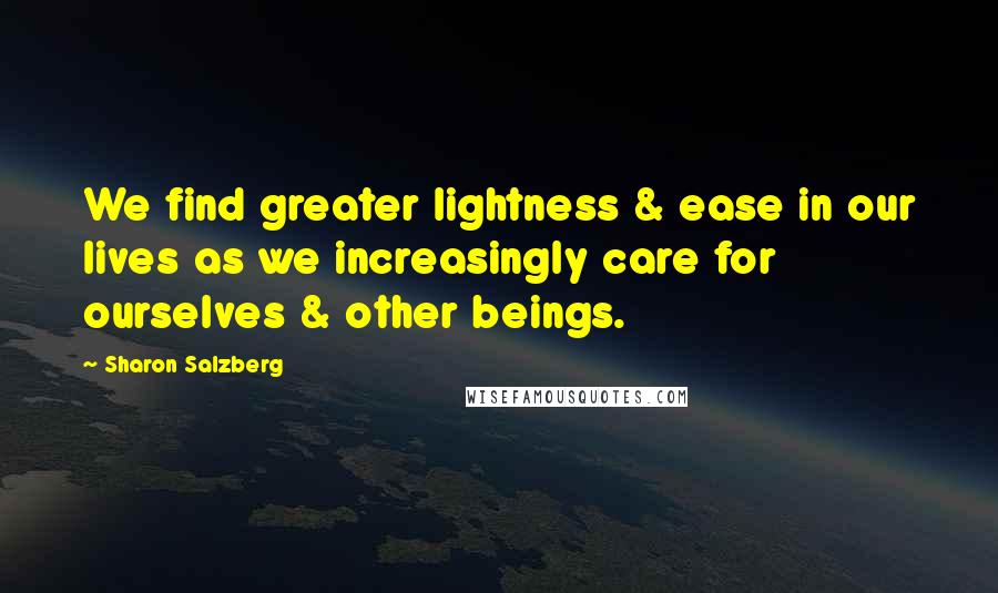 Sharon Salzberg Quotes: We find greater lightness & ease in our lives as we increasingly care for ourselves & other beings.