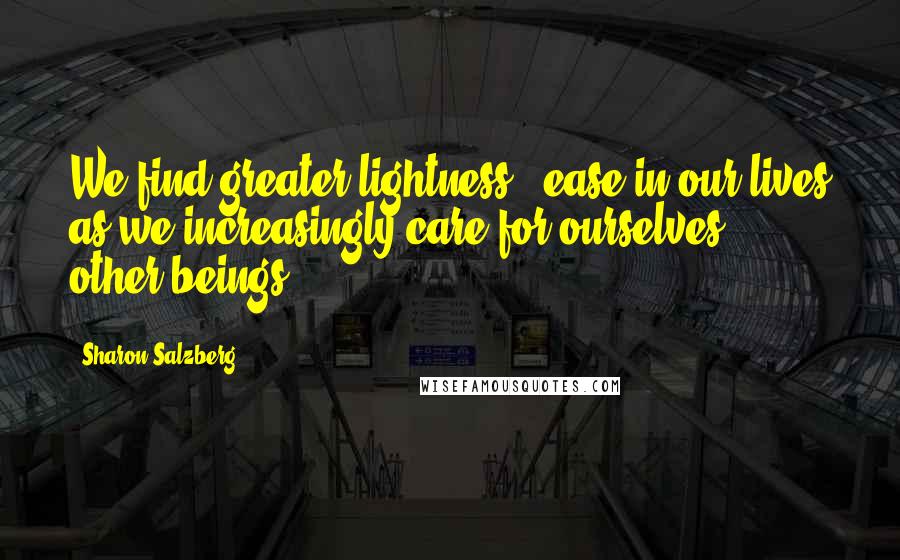 Sharon Salzberg Quotes: We find greater lightness & ease in our lives as we increasingly care for ourselves & other beings.