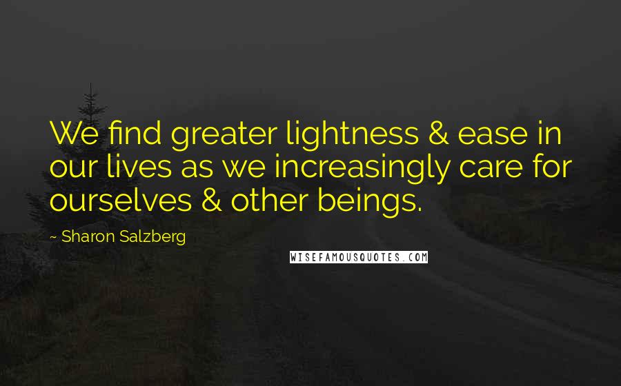 Sharon Salzberg Quotes: We find greater lightness & ease in our lives as we increasingly care for ourselves & other beings.
