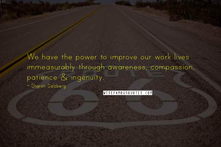 Sharon Salzberg Quotes: We have the power to improve our work lives immeasurably through awareness, compassion, patience & ingenuity.