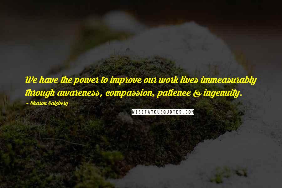 Sharon Salzberg Quotes: We have the power to improve our work lives immeasurably through awareness, compassion, patience & ingenuity.