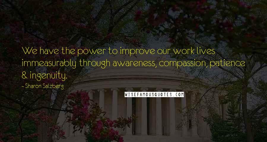 Sharon Salzberg Quotes: We have the power to improve our work lives immeasurably through awareness, compassion, patience & ingenuity.